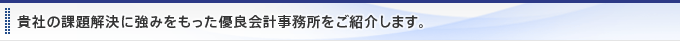 貴社の課題解決に強みをもった優良会計事務所をご紹介します。