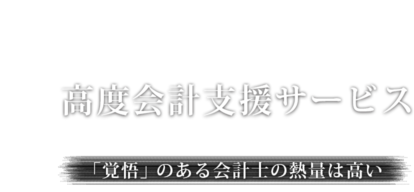 「高度会計支援サービス」「覚悟」のある会計士の熱量は高い。Feel the human heat.